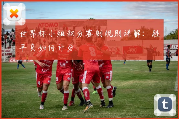 世界杯小组积分赛制规则详解：胜平负如何计分