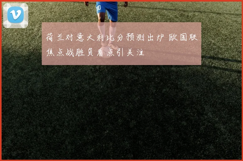 荷兰对意大利比分预测出炉 欧国联焦点战胜负看点引关注
