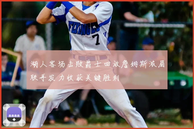 湖人客场击败爵士回放詹姆斯浓眉联手发力收获关键胜利