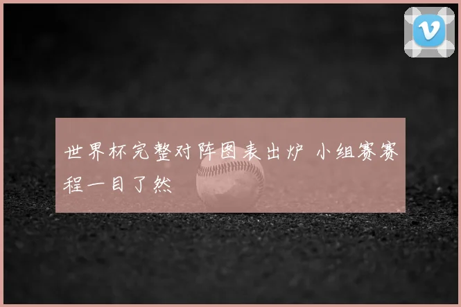 世界杯完整对阵图表出炉 小组赛赛程一目了然