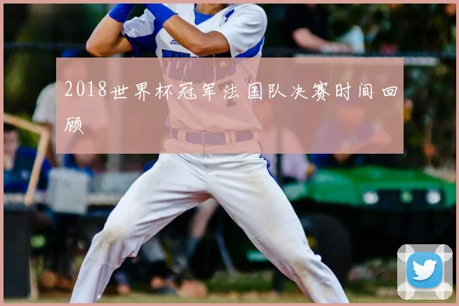 2018世界杯冠军法国队决赛时间回顾