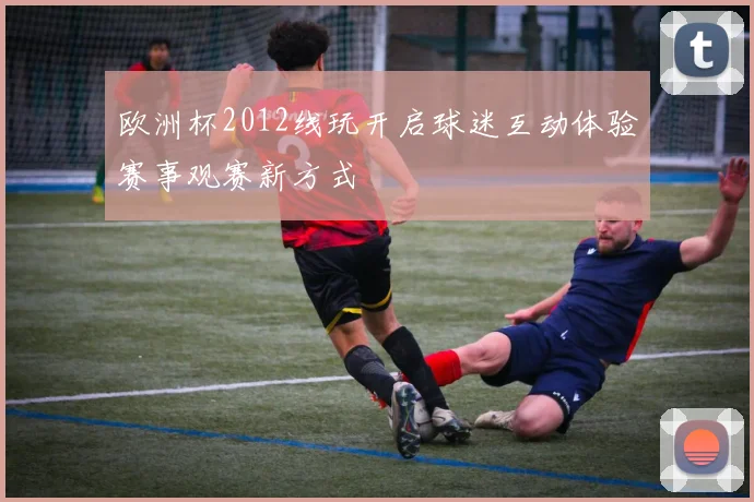 欧洲杯2012线玩开启球迷互动体验赛事观赛新方式