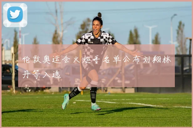 伦敦奥运会火炬手名单公布刘翔林丹等入选