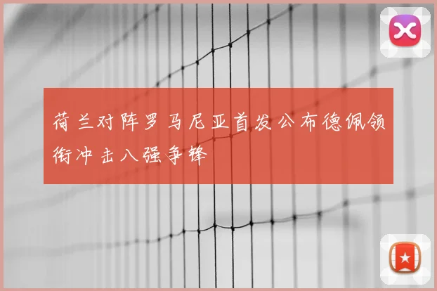 荷兰对阵罗马尼亚首发公布德佩领衔冲击八强争锋