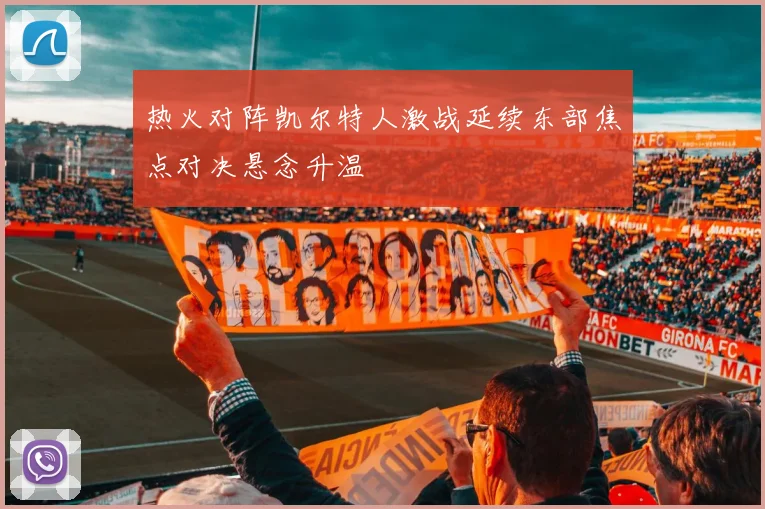 热火对阵凯尔特人激战延续东部焦点对决悬念升温