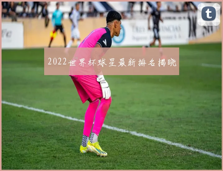 2022世界杯球星最新排名揭晓