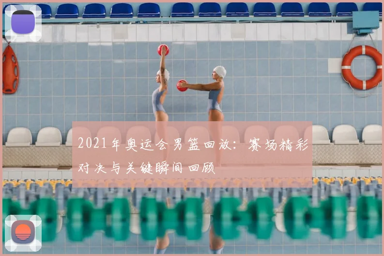 2021年奥运会男篮回放:赛场精彩对决与关键瞬间回顾