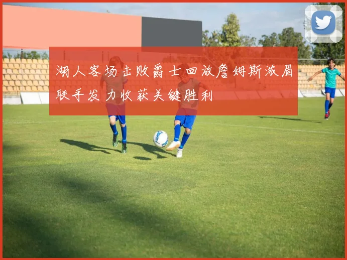 湖人客场击败爵士回放詹姆斯浓眉联手发力收获关键胜利