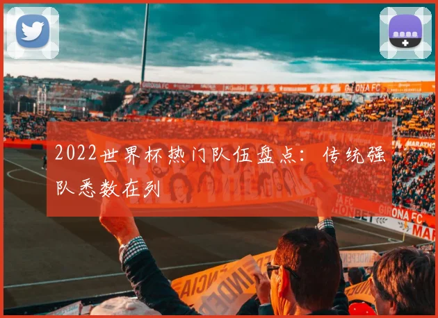 2022世界杯热门队伍盘点:传统强队悉数在列