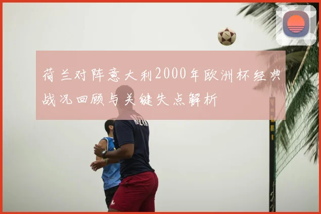 荷兰对阵意大利2000年欧洲杯经典战况回顾与关键失点解析