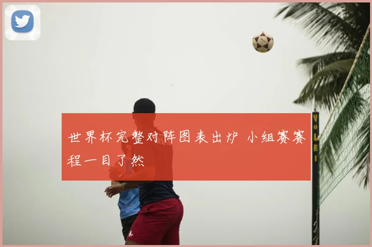 世界杯完整对阵图表出炉 小组赛赛程一目了然