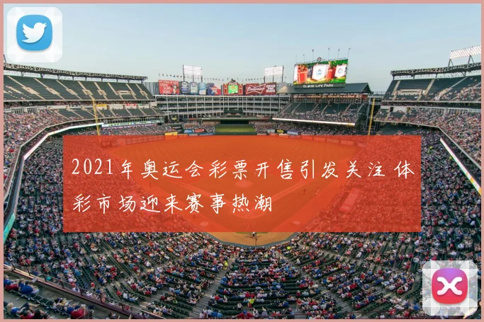 2021年奥运会彩票开售引发关注 体彩市场迎来赛事热潮
