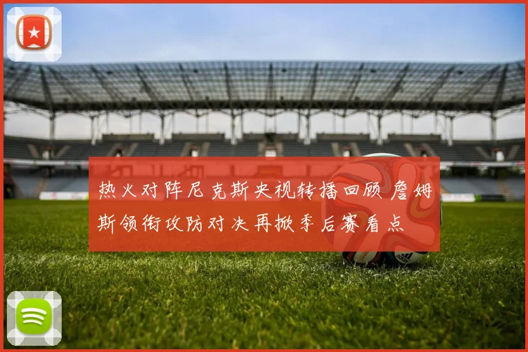 热火对阵尼克斯央视转播回顾 詹姆斯领衔攻防对决再掀季后赛看点