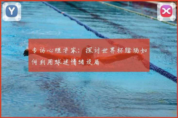 专访心理学家:探讨世界杯赌场如何利用球迷情绪设局