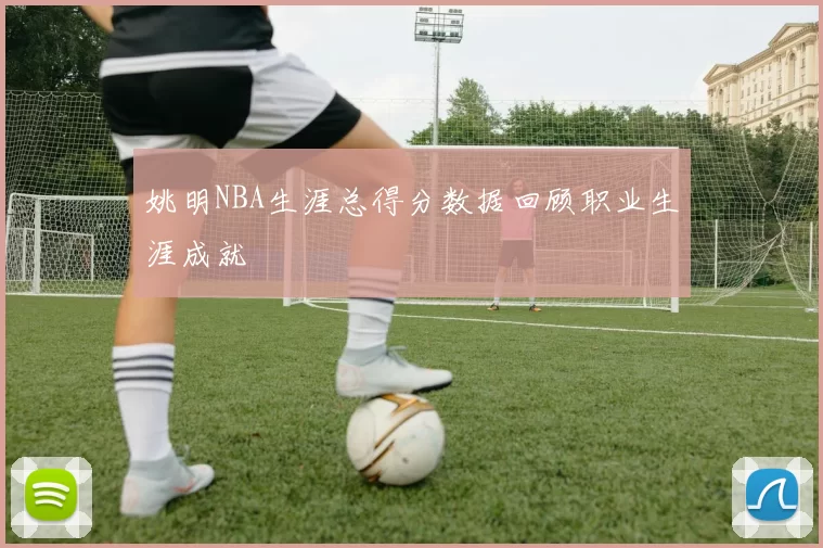 姚明NBA生涯总得分数据回顾职业生涯成就