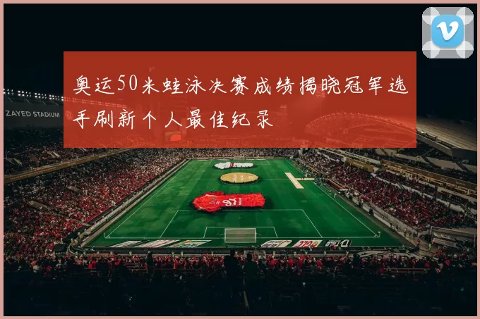 奥运50米蛙泳决赛成绩揭晓冠军选手刷新个人最佳纪录