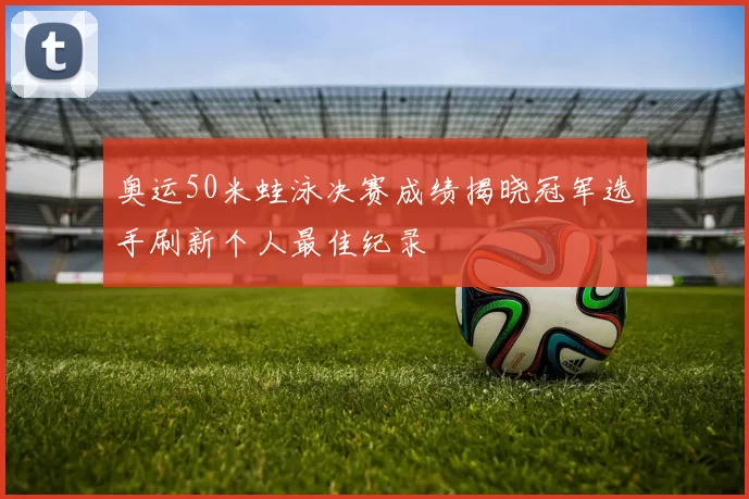 奥运50米蛙泳决赛成绩揭晓冠军选手刷新个人最佳纪录