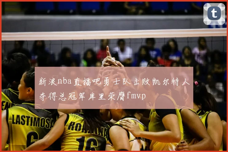 新浪nba直播吧勇士队击败凯尔特人夺得总冠军库里荣膺fmvp