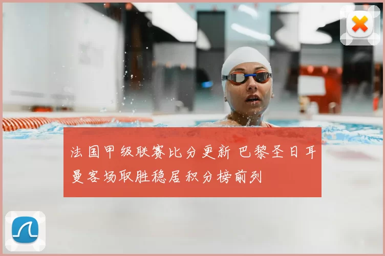 法国甲级联赛比分更新 巴黎圣日耳曼客场取胜稳居积分榜前列