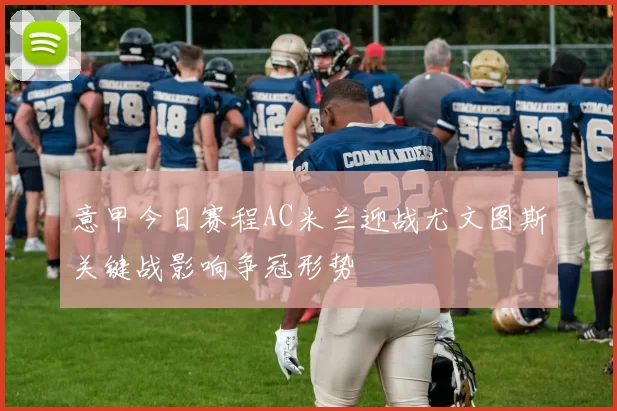 意甲今日赛程AC米兰迎战尤文图斯关键战影响争冠形势