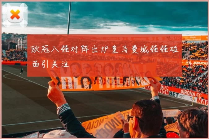 欧冠八强对阵出炉皇马曼城强强碰面引关注