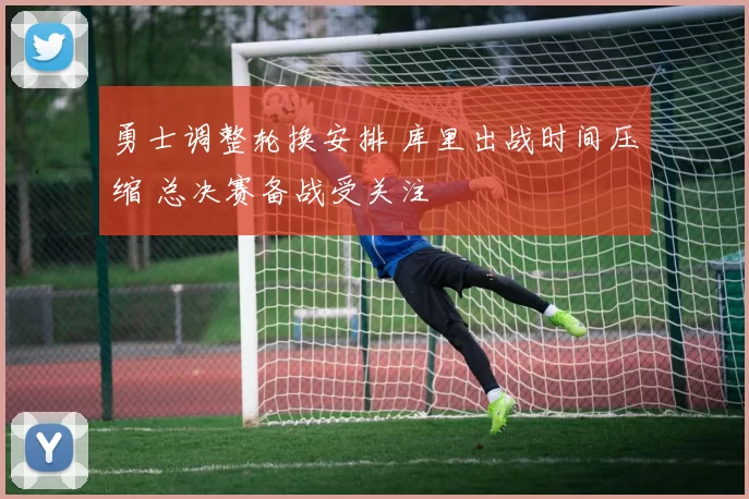 勇士调整轮换安排 库里出战时间压缩 总决赛备战受关注