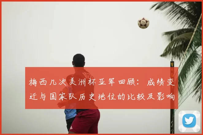 梅西几次美洲杯亚军回顾：成绩变迁与国家队历史地位的比较及影响