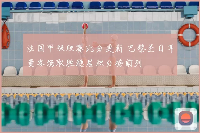 法国甲级联赛比分更新 巴黎圣日耳曼客场取胜稳居积分榜前列