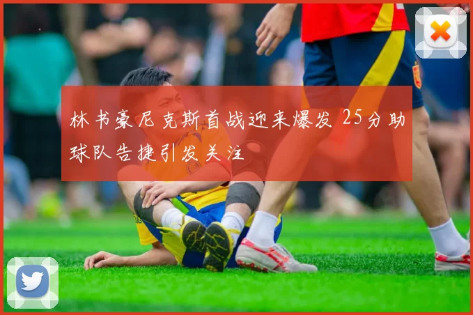 林书豪尼克斯首战迎来爆发 25分助球队告捷引发关注