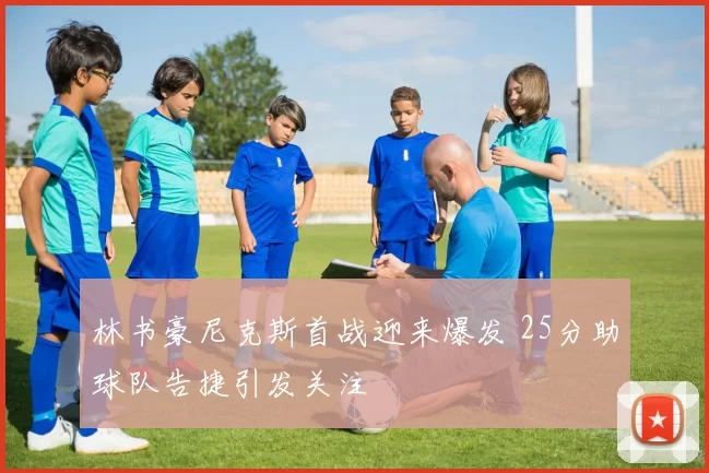林书豪尼克斯首战迎来爆发 25分助球队告捷引发关注