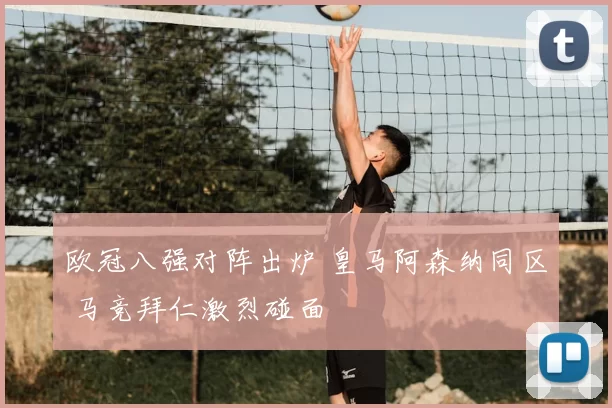 欧冠八强对阵出炉 皇马阿森纳同区 马竞拜仁激烈碰面