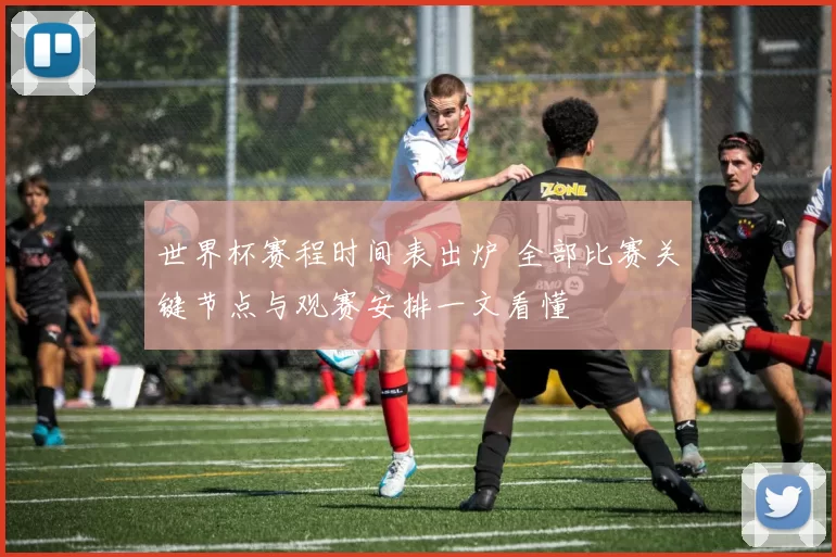 世界杯赛程时间表出炉 全部比赛关键节点与观赛安排一文看懂