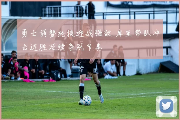 勇士调整轮换迎战强敌 库里带队冲击连胜延续争冠节奏