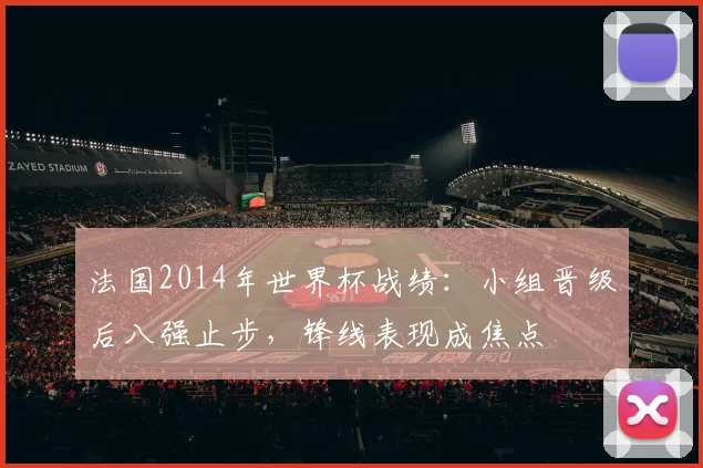 法国2014年世界杯战绩：小组晋级后八强止步，锋线表现成焦点