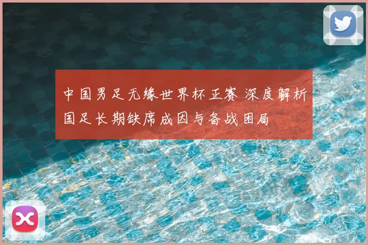 中国男足无缘世界杯正赛 深度解析国足长期缺席成因与备战困局