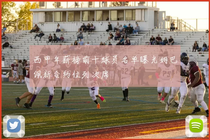 西甲年薪榜前十球员名单曝光姆巴佩新合约位列次席