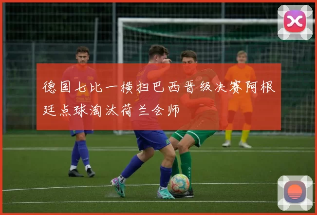 德国七比一横扫巴西晋级决赛阿根廷点球淘汰荷兰会师