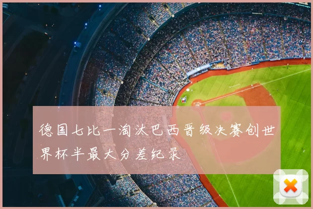 德国七比一淘汰巴西晋级决赛创世界杯半最大分差纪录