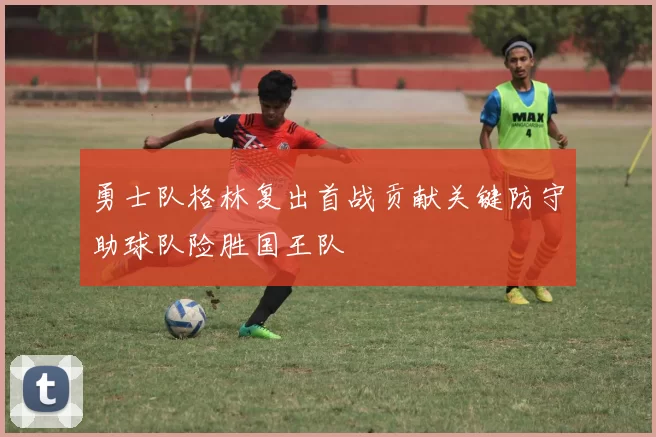 勇士队格林复出首战贡献关键防守助球队险胜国王队