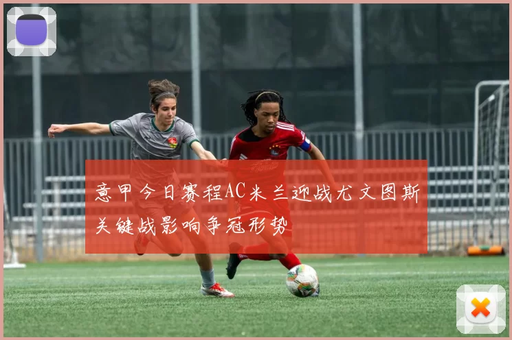 意甲今日赛程AC米兰迎战尤文图斯关键战影响争冠形势