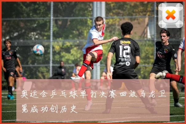 奥运会乒乓球单打决赛回放马龙卫冕成功创历史