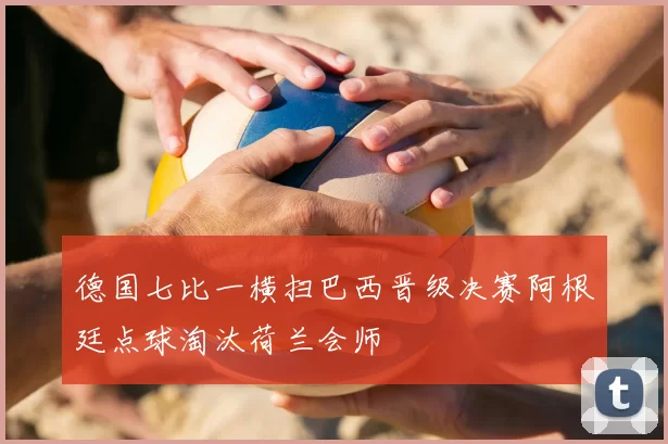 德国七比一横扫巴西晋级决赛阿根廷点球淘汰荷兰会师