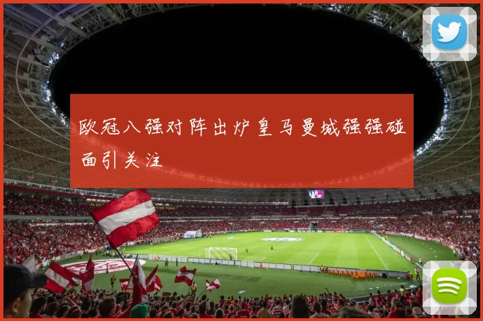 欧冠八强对阵出炉皇马曼城强强碰面引关注