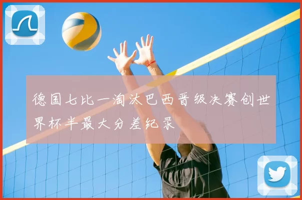 德国七比一淘汰巴西晋级决赛创世界杯半最大分差纪录