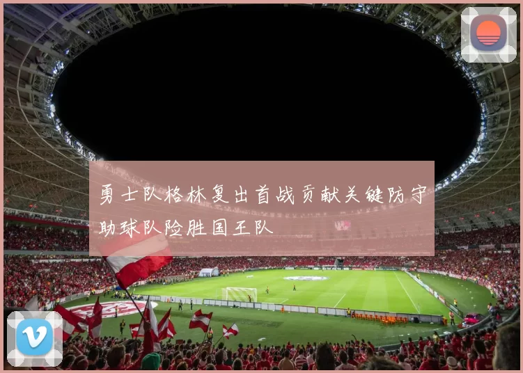 勇士队格林复出首战贡献关键防守助球队险胜国王队