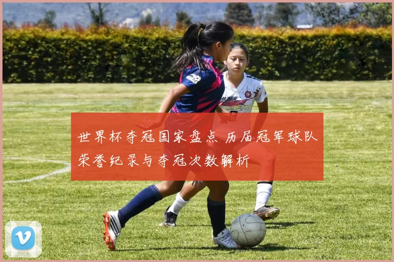 世界杯夺冠国家盘点 历届冠军球队荣誉纪录与夺冠次数解析