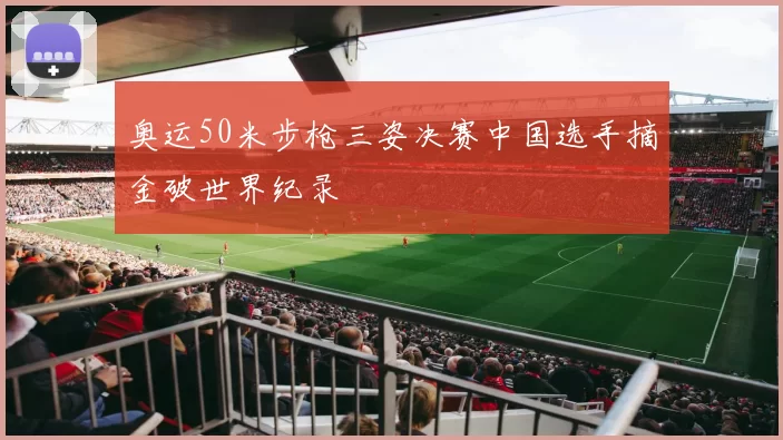 奥运50米步枪三姿决赛中国选手摘金破世界纪录