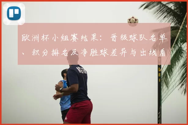 欧洲杯小组赛结果：晋级球队名单、积分排名及净胜球差异与出线看点解析