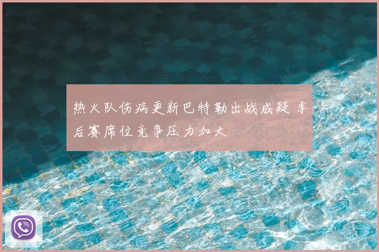 热火队伤病更新巴特勒出战成疑 季后赛席位竞争压力加大